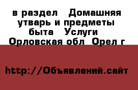  в раздел : Домашняя утварь и предметы быта » Услуги . Орловская обл.,Орел г.